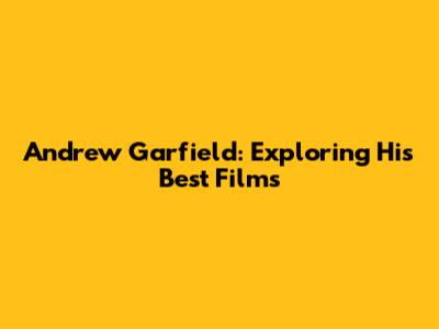 Andrew Garfield: Exploring His Best Films