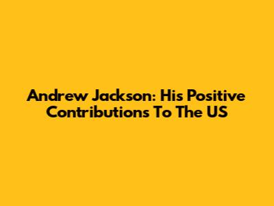 Andrew Jackson: His Positive Contributions To The US