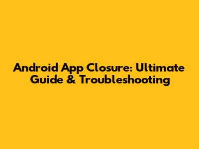 Android App Closure: Ultimate Guide & Troubleshooting