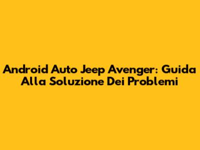 Android Auto Jeep Avenger: Guida Alla Soluzione Dei Problemi