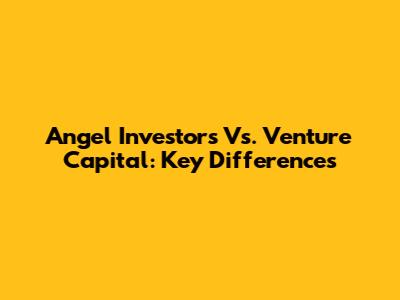 Angel Investors Vs. Venture Capital: Key Differences