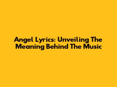 Angel Lyrics: Unveiling The Meaning Behind The Music