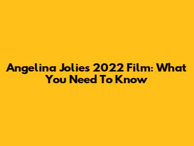 Angelina Jolie's 2022 Film: What You Need To Know