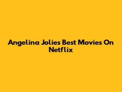 Angelina Jolie's Best Movies On Netflix