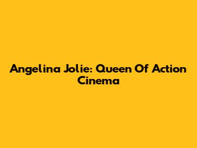 Angelina Jolie: Queen Of Action Cinema