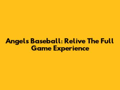 Angels Baseball: Relive The Full Game Experience
