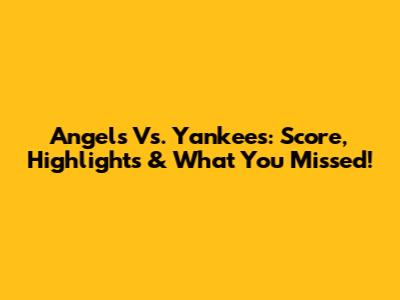 Angels Vs. Yankees: Score, Highlights & What You Missed!