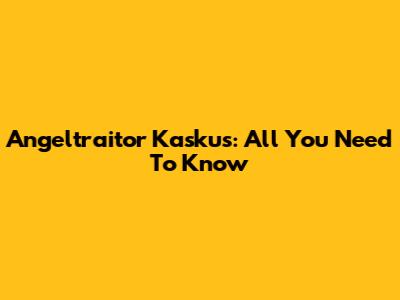 Angeltraitor Kaskus: All You Need To Know