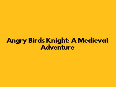 Angry Birds Knight: A Medieval Adventure