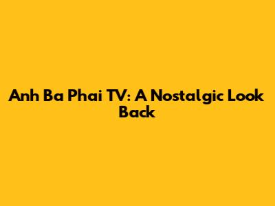 Anh Ba Phai TV: A Nostalgic Look Back