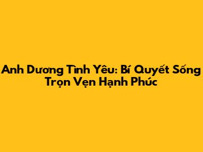 Anh Dương Tình Yêu: Bí Quyết Sống Trọn Vẹn Hạnh Phúc
