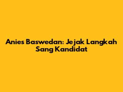Anies Baswedan: Jejak Langkah Sang Kandidat