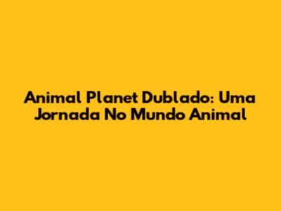 Animal Planet Dublado: Uma Jornada No Mundo Animal