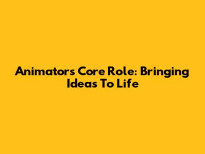Animator's Core Role: Bringing Ideas To Life