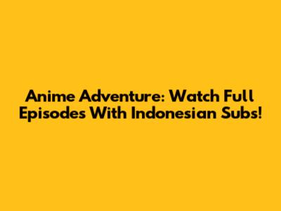 Anime Adventure: Watch Full Episodes With Indonesian Subs!