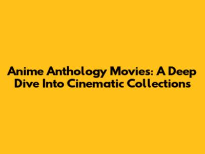 Anime Anthology Movies: A Deep Dive Into Cinematic Collections