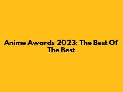 Anime Awards 2023: The Best Of The Best