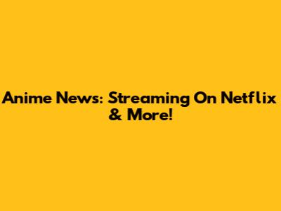 Anime News: Streaming On Netflix & More!