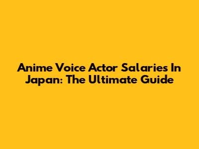 Anime Voice Actor Salaries In Japan: The Ultimate Guide