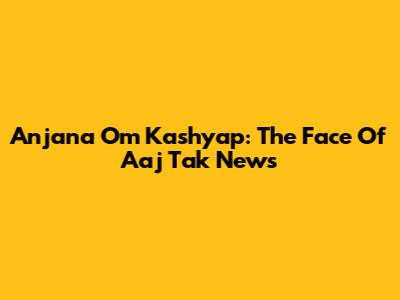 Anjana Om Kashyap: The Face Of Aaj Tak News