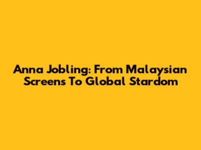 Anna Jobling: From Malaysian Screens To Global Stardom