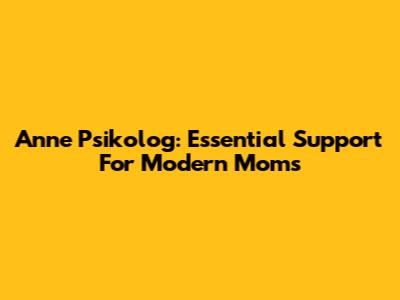 Anne Psikolog: Essential Support For Modern Moms