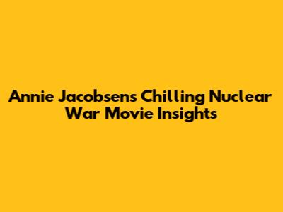 Annie Jacobsen's Chilling Nuclear War Movie Insights