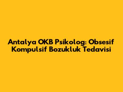 Antalya OKB Psikolog: Obsesif Kompulsif Bozukluk Tedavisi