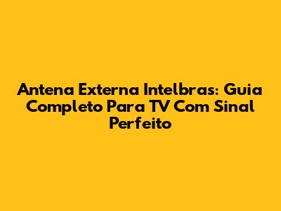Antena Externa Intelbras: Guia Completo Para TV Com Sinal Perfeito