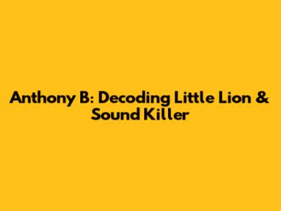 Anthony B: Decoding 'Little Lion' & 'Sound Killer'