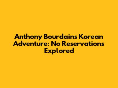 Anthony Bourdain's Korean Adventure: No Reservations Explored