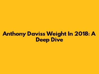 Anthony Davis's Weight In 2018: A Deep Dive