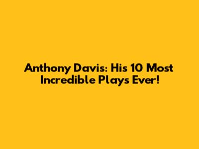 Anthony Davis: His 10 Most Incredible Plays Ever!