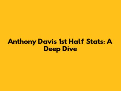 Anthony Davis 1st Half Stats: A Deep Dive