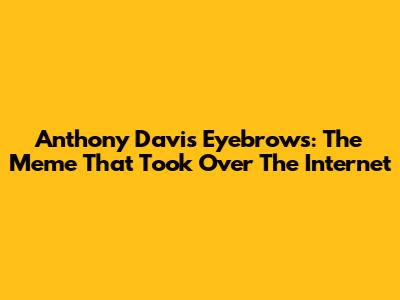 Anthony Davis Eyebrows: The Meme That Took Over The Internet