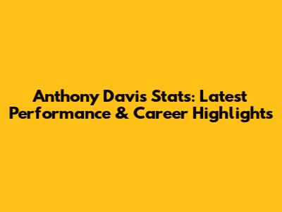 Anthony Davis Stats: Latest Performance & Career Highlights