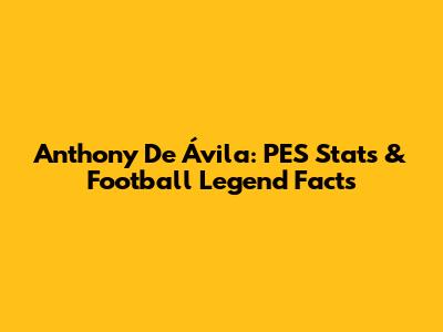 Anthony De Ávila: PES Stats & Football Legend Facts