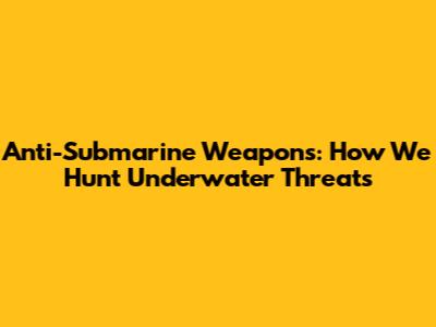 Anti-Submarine Weapons: How We Hunt Underwater Threats
