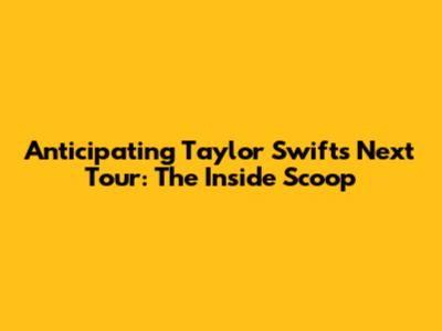 Anticipating Taylor Swift's Next Tour: The Inside Scoop
