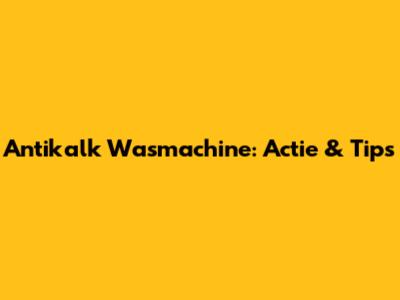 Antikalk Wasmachine: Actie & Tips