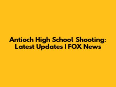 Antioch High School Shooting: Latest Updates | FOX News