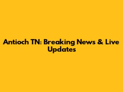 Antioch TN: Breaking News & Live Updates