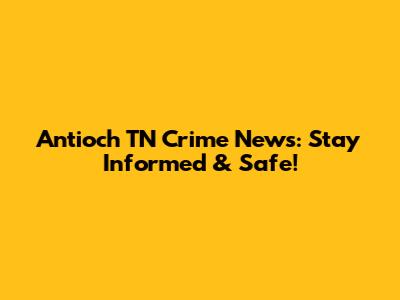 Antioch TN Crime News: Stay Informed & Safe!