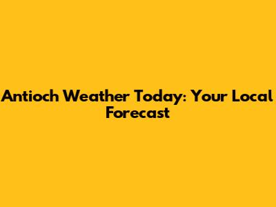 Antioch Weather Today: Your Local Forecast