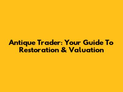 Antique Trader: Your Guide To Restoration & Valuation