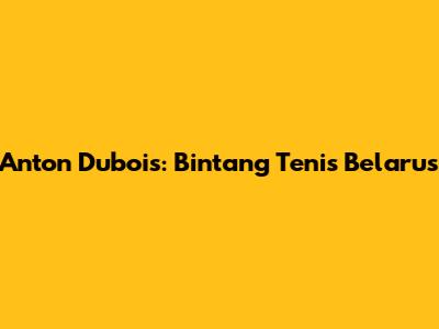 Anton Dubois: Bintang Tenis Belarus