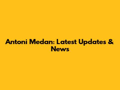 Antoni Medan: Latest Updates & News
