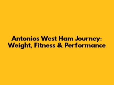 Antonio's West Ham Journey: Weight, Fitness & Performance