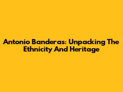 Antonio Banderas: Unpacking The Ethnicity And Heritage