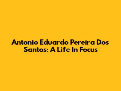 Antonio Eduardo Pereira Dos Santos: A Life In Focus